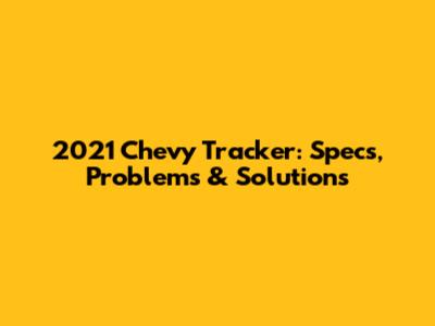 2021 Chevy Tracker: Specs, Problems & Solutions