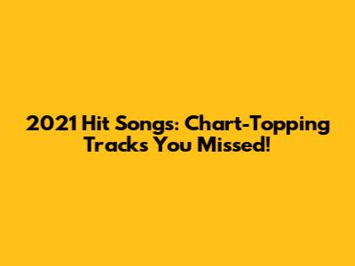 2021 Hit Songs: Chart-Topping Tracks You Missed!