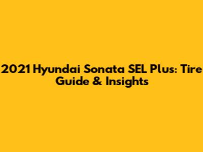 2021 Hyundai Sonata SEL Plus: Tire Guide & Insights