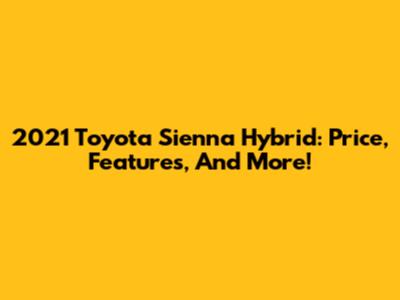 2021 Toyota Sienna Hybrid: Price, Features, And More!