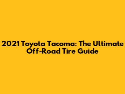 2021 Toyota Tacoma: The Ultimate Off-Road Tire Guide