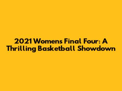 2021 Women's Final Four: A Thrilling Basketball Showdown