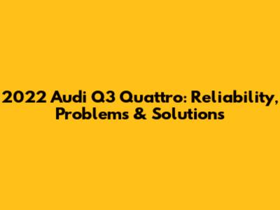 2022 Audi Q3 Quattro: Reliability, Problems & Solutions