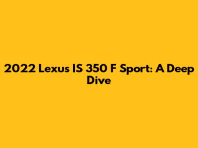2022 Lexus IS 350 F Sport: A Deep Dive