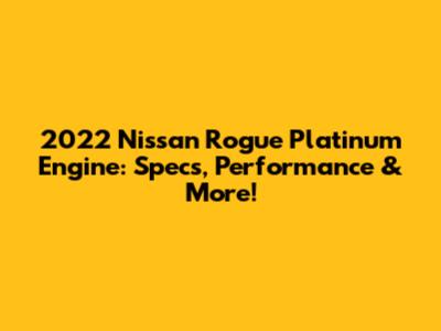 2022 Nissan Rogue Platinum Engine: Specs, Performance & More!