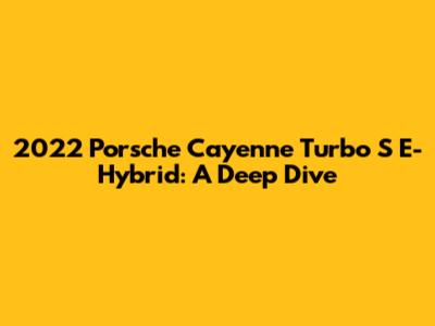 2022 Porsche Cayenne Turbo S E-Hybrid: A Deep Dive