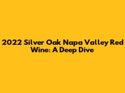 2022 Silver Oak Napa Valley Red Wine: A Deep Dive