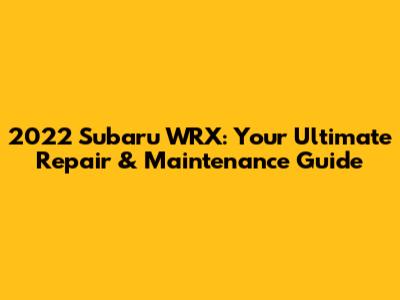 2022 Subaru WRX: Your Ultimate Repair & Maintenance Guide