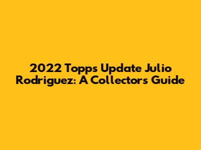 2022 Topps Update Julio Rodriguez: A Collector's Guide