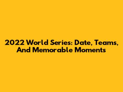 2022 World Series: Date, Teams, And Memorable Moments