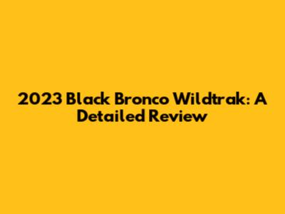 2023 Black Bronco Wildtrak: A Detailed Review
