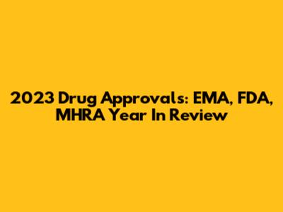 2023 Drug Approvals: EMA, FDA, MHRA Year In Review