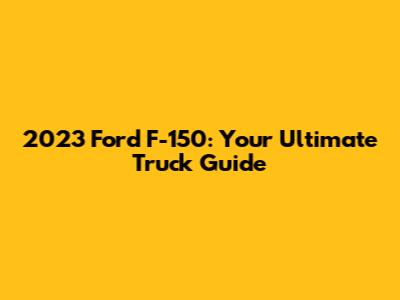 2023 Ford F-150: Your Ultimate Truck Guide