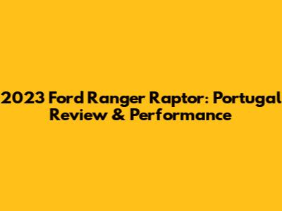 2023 Ford Ranger Raptor: Portugal Review & Performance
