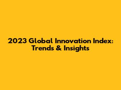 2023 Global Innovation Index: Trends & Insights