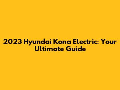 2023 Hyundai Kona Electric: Your Ultimate Guide