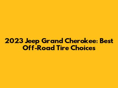 2023 Jeep Grand Cherokee: Best Off-Road Tire Choices