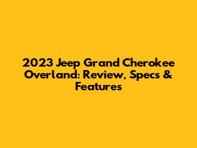 2023 Jeep Grand Cherokee Overland: Review, Specs & Features