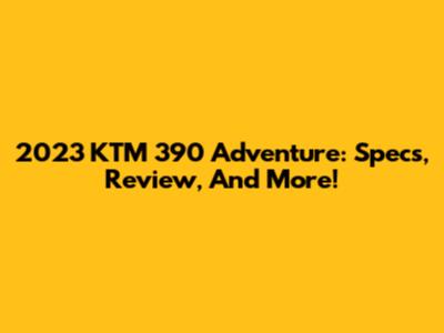 2023 KTM 390 Adventure: Specs, Review, And More!