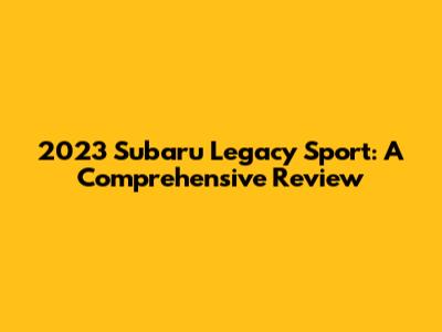 2023 Subaru Legacy Sport: A Comprehensive Review