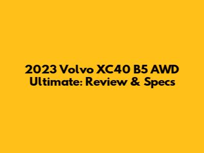 2023 Volvo XC40 B5 AWD Ultimate: Review & Specs