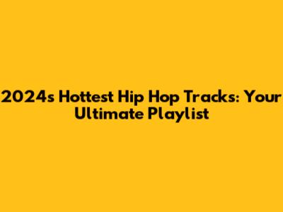 2024's Hottest Hip Hop Tracks: Your Ultimate Playlist