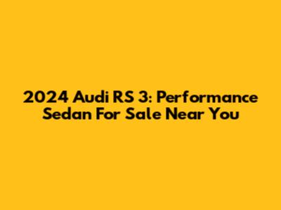 2024 Audi RS 3: Performance Sedan For Sale Near You