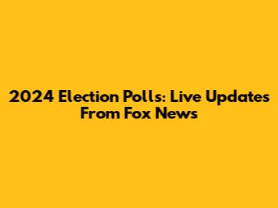 2024 Election Polls: Live Updates From Fox News