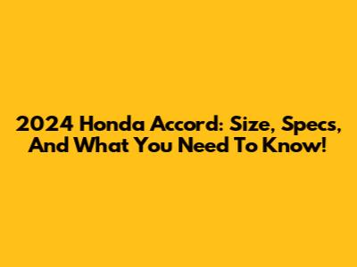 2024 Honda Accord: Size, Specs, And What You Need To Know!
