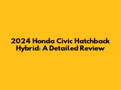 2024 Honda Civic Hatchback Hybrid: A Detailed Review