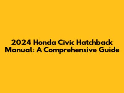 2024 Honda Civic Hatchback Manual: A Comprehensive Guide