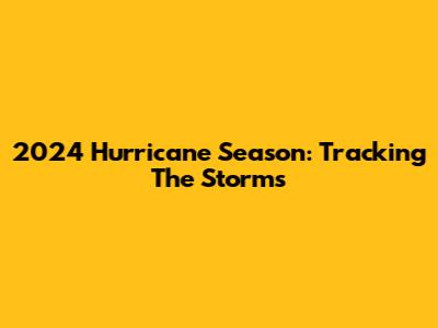 2024 Hurricane Season: Tracking The Storms