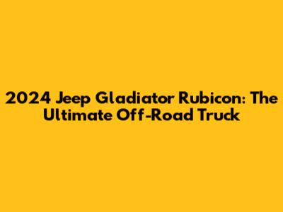 2024 Jeep Gladiator Rubicon: The Ultimate Off-Road Truck