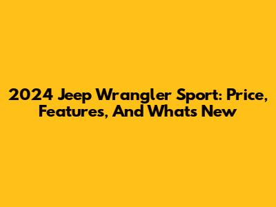 2024 Jeep Wrangler Sport: Price, Features, And What's New