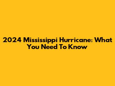 2024 Mississippi Hurricane: What You Need To Know