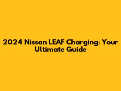 2024 Nissan LEAF Charging: Your Ultimate Guide