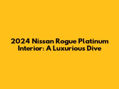 2024 Nissan Rogue Platinum Interior: A Luxurious Dive