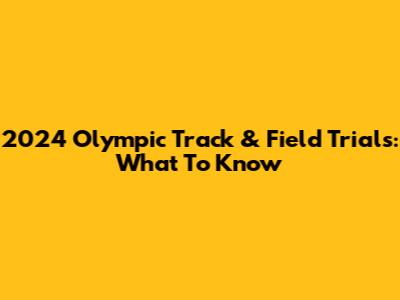 2024 Olympic Track & Field Trials: What To Know
