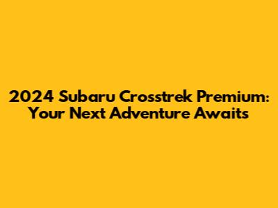 2024 Subaru Crosstrek Premium: Your Next Adventure Awaits