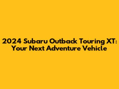 2024 Subaru Outback Touring XT: Your Next Adventure Vehicle
