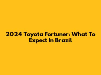 2024 Toyota Fortuner: What To Expect In Brazil