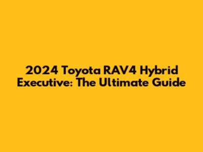 2024 Toyota RAV4 Hybrid Executive: The Ultimate Guide