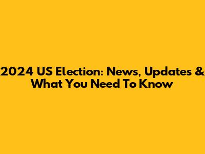 2024 US Election: News, Updates & What You Need To Know