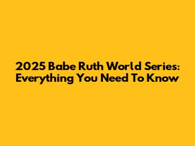 2025 Babe Ruth World Series: Everything You Need To Know