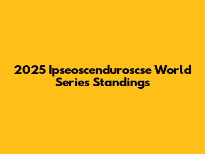 2025 Ipseoscenduroscse World Series Standings