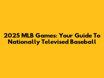 2025 MLB Games: Your Guide To Nationally Televised Baseball