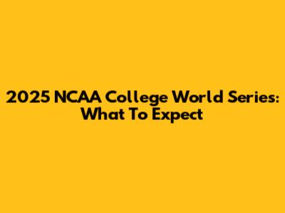 2025 NCAA College World Series: What To Expect