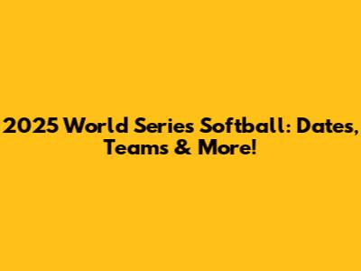 2025 World Series Softball: Dates, Teams & More!
