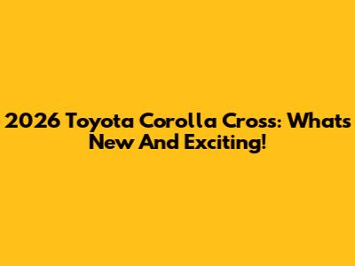 2026 Toyota Corolla Cross: What's New And Exciting!