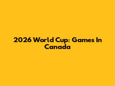 2026 World Cup: Games In Canada